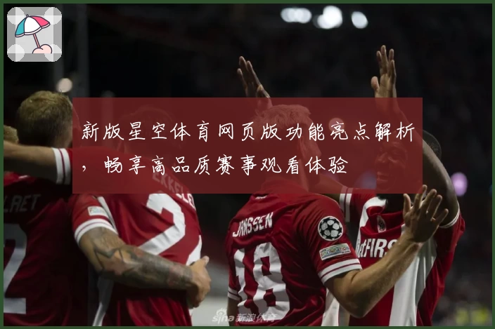 新版星空体育网页版功能亮点解析，畅享高品质赛事观看体验