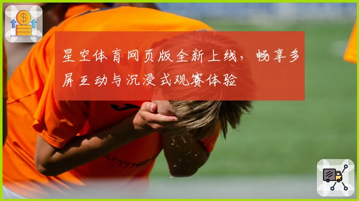 星空体育网页版全新上线，畅享多屏互动与沉浸式观赛体验