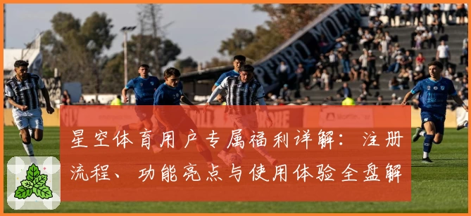 星空体育用户专属福利详解：注册流程、功能亮点与使用体验全盘解析