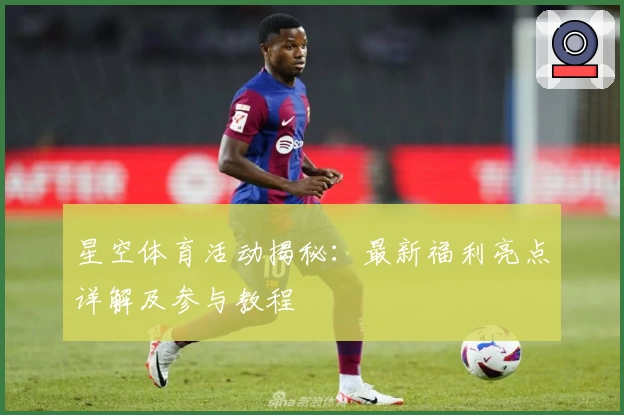 星空体育活动揭秘：最新福利亮点详解及参与教程