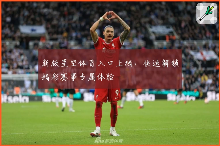 新版星空体育入口上线，快速解锁精彩赛事专属体验