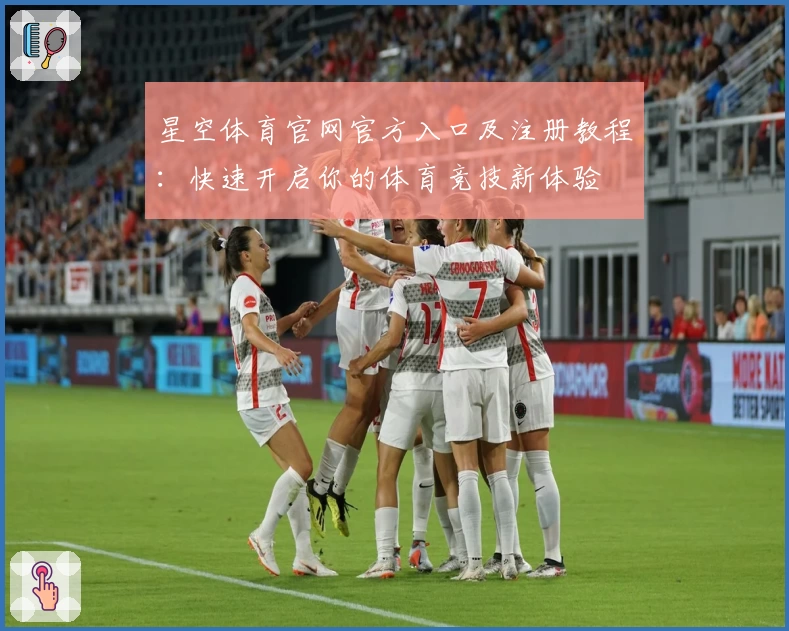 星空体育官网官方入口及注册教程：快速开启你的体育竞技新体验