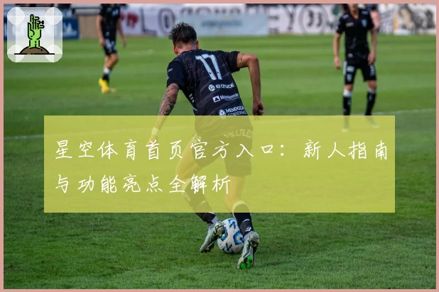 星空体育首页官方入口：新人指南与功能亮点全解析