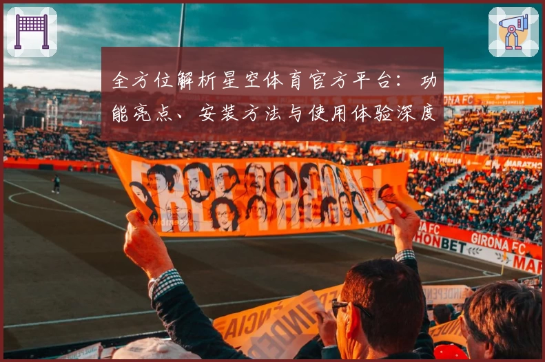 全方位解析星空体育官方平台：功能亮点、安装方法与使用体验深度测评