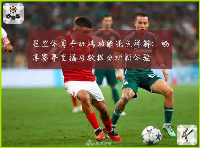 星空体育手机端功能亮点详解：畅享赛事直播与数据分析新体验