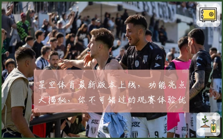 星空体育最新版本上线，功能亮点大揭秘，你不可错过的观赛体验优化