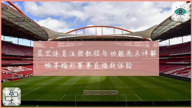 星空体育注册教程与功能亮点详解：畅享精彩赛事直播新体验