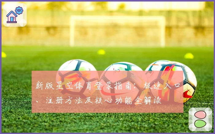 新版星空体育登录指南：极速入口、注册方法及核心功能全解读