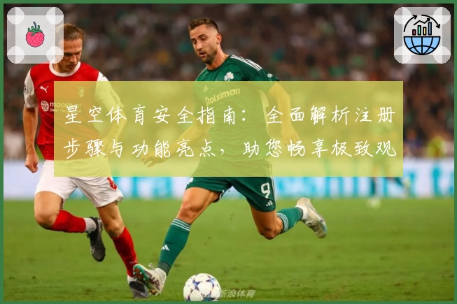 星空体育安全指南：全面解析注册步骤与功能亮点，助您畅享极致观赛体验