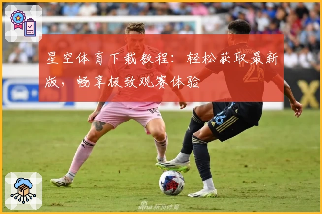 星空体育下载教程：轻松获取最新版，畅享极致观赛体验