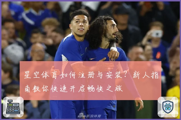 星空体育如何注册与安装？新人指南教你快速开启畅快之旅