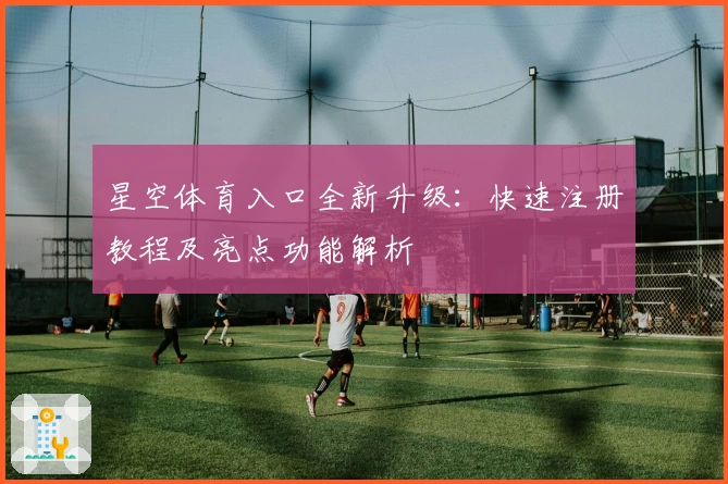 星空体育入口全新升级：快速注册教程及亮点功能解析
