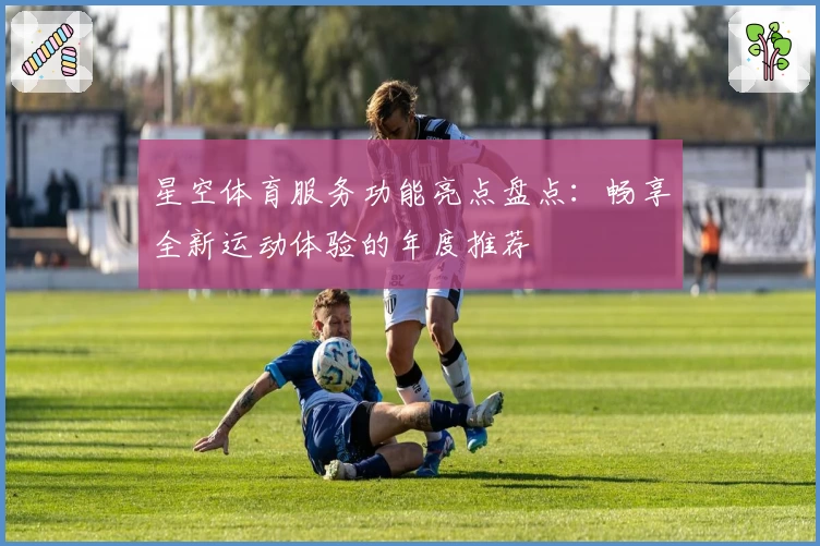 星空体育服务功能亮点盘点：畅享全新运动体验的年度推荐
