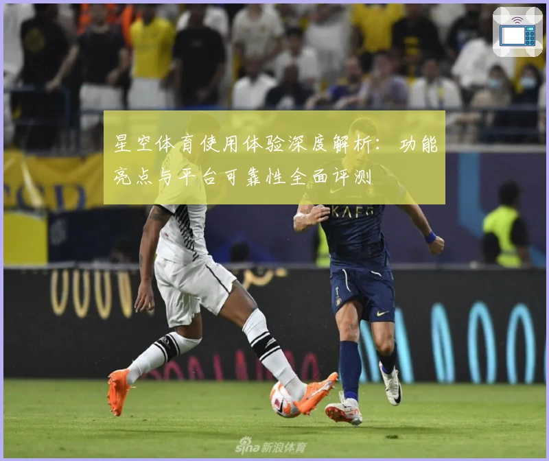 星空体育使用体验深度解析：功能亮点与平台可靠性全面评测