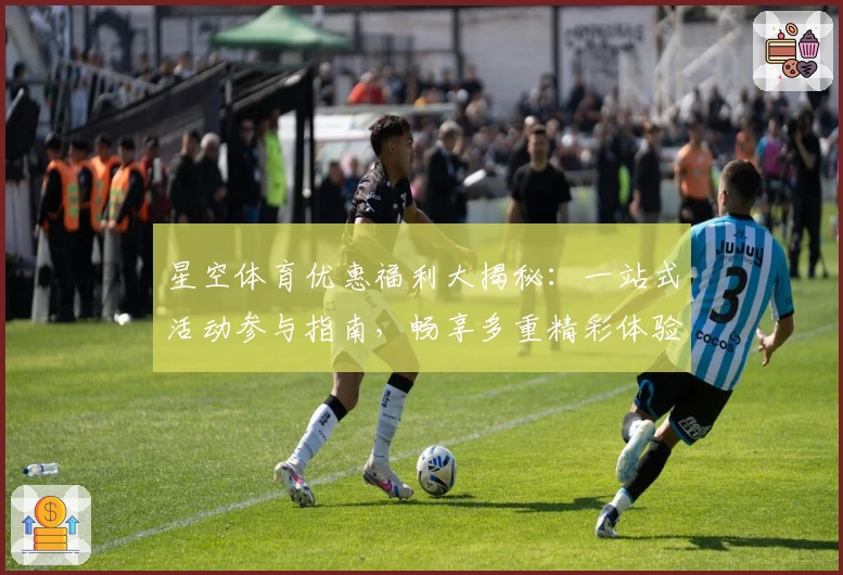 星空体育优惠福利大揭秘：一站式活动参与指南，畅享多重精彩体验