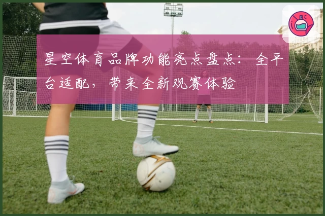 星空体育品牌功能亮点盘点：全平台适配，带来全新观赛体验
