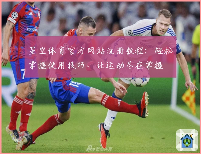 星空体育官方网站注册教程：轻松掌握使用技巧，让运动尽在掌握