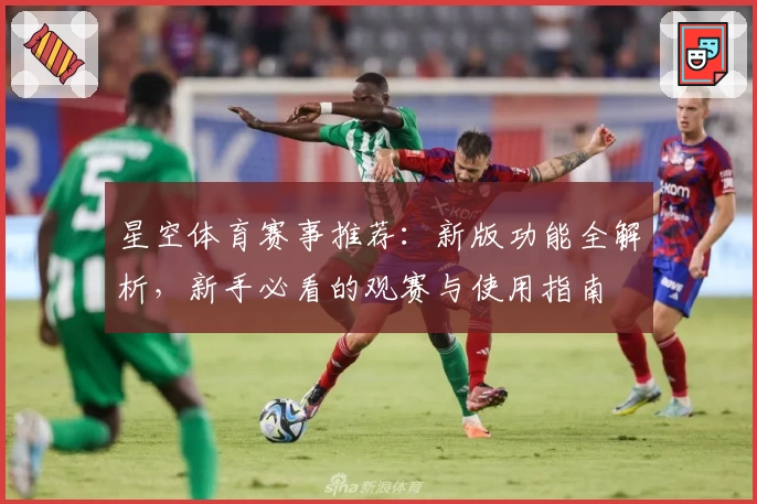 星空体育赛事推荐：新版功能全解析，新手必看的观赛与使用指南