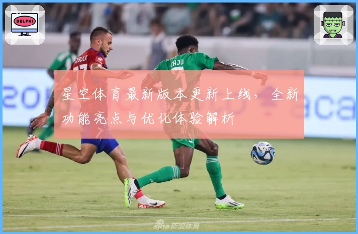 星空体育最新版本更新上线，全新功能亮点与优化体验解析