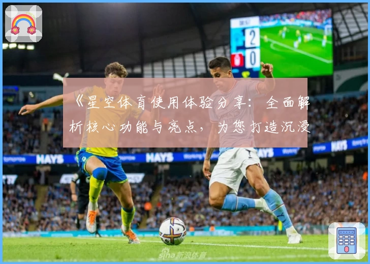 《星空体育使用体验分享：全面解析核心功能与亮点，为您打造沉浸式观赛新体验》