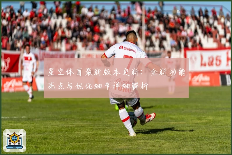 星空体育最新版本更新：全新功能亮点与优化细节详细解析