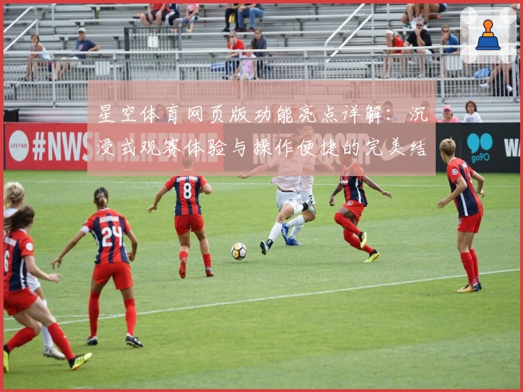 星空体育网页版功能亮点详解：沉浸式观赛体验与操作便捷的完美结合