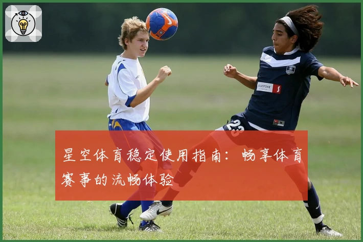 星空体育稳定使用指南：畅享体育赛事的流畅体验