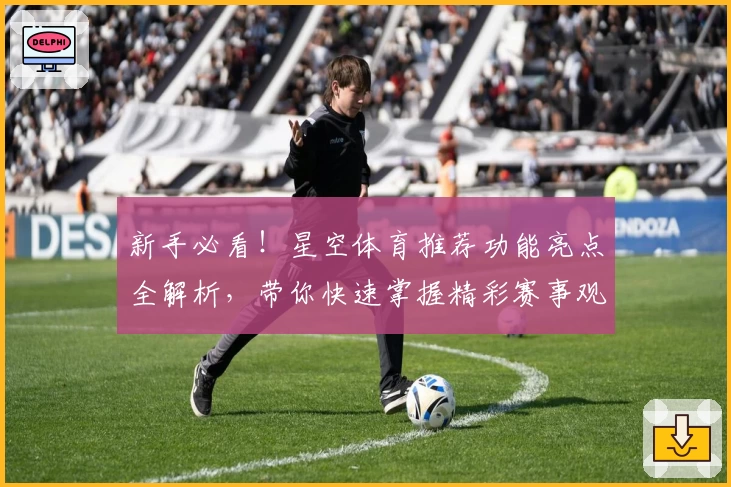 新手必看！星空体育推荐功能亮点全解析，带你快速掌握精彩赛事观看新体验