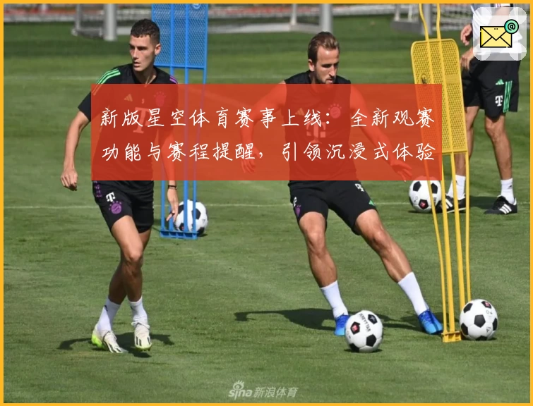 新版星空体育赛事上线：全新观赛功能与赛程提醒，引领沉浸式体验