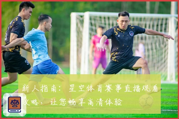 新人指南：星空体育赛事直播观看攻略，让您畅享高清体验