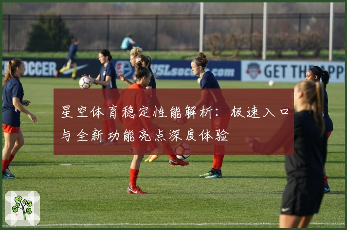 星空体育稳定性能解析：极速入口与全新功能亮点深度体验