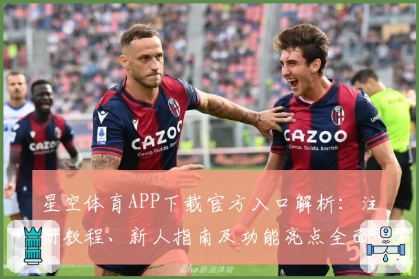 星空体育APP下载官方入口解析：注册教程、新人指南及功能亮点全面详解