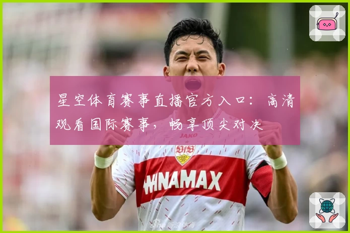 星空体育赛事直播官方入口：高清观看国际赛事，畅享顶尖对决