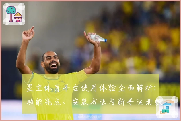 星空体育平台使用体验全面解析：功能亮点、安装方法与新手注册教程一览