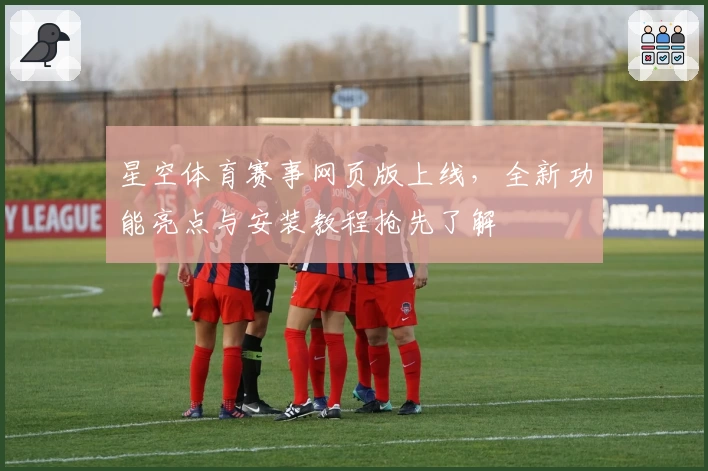 星空体育赛事网页版上线，全新功能亮点与安装教程抢先了解