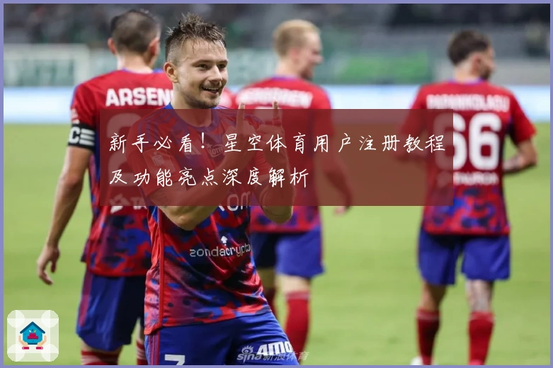 新手必看！星空体育用户注册教程及功能亮点深度解析