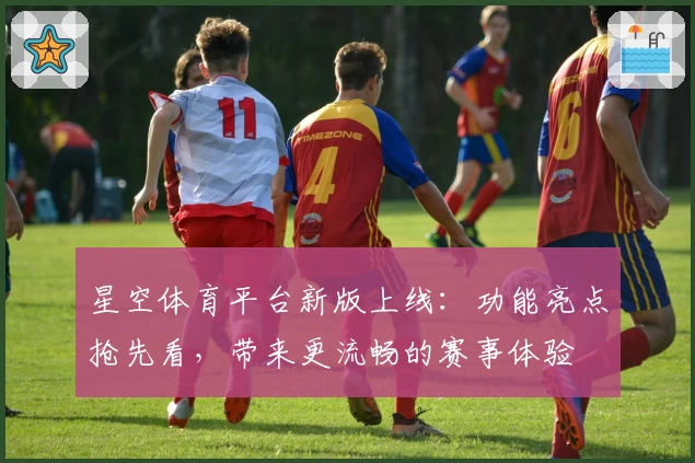 星空体育平台新版上线：功能亮点抢先看，带来更流畅的赛事体验