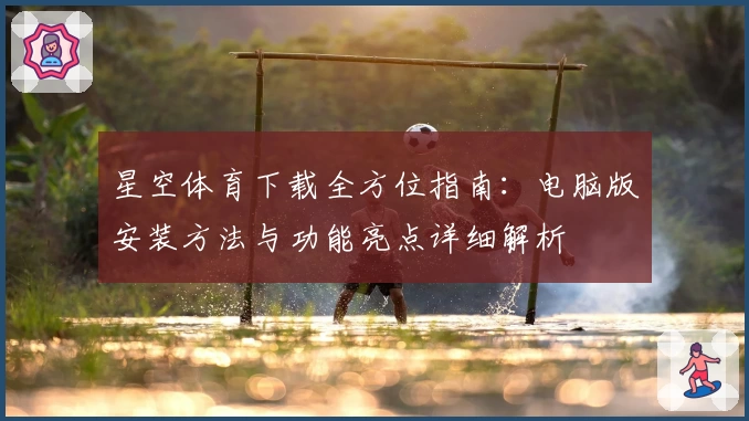 星空体育下载全方位指南：电脑版安装方法与功能亮点详细解析