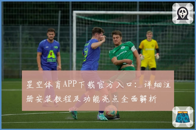 星空体育APP下载官方入口：详细注册安装教程及功能亮点全面解析