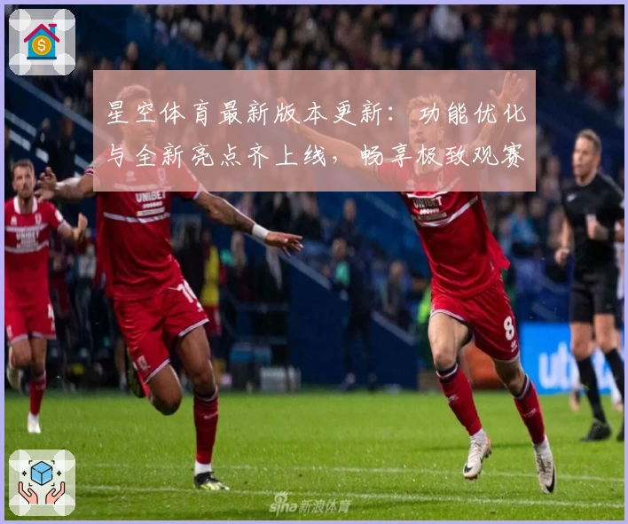星空体育最新版本更新：功能优化与全新亮点齐上线，畅享极致观赛新体验