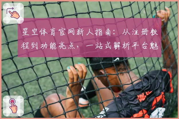 星空体育官网新人指南：从注册教程到功能亮点，一站式解析平台魅力