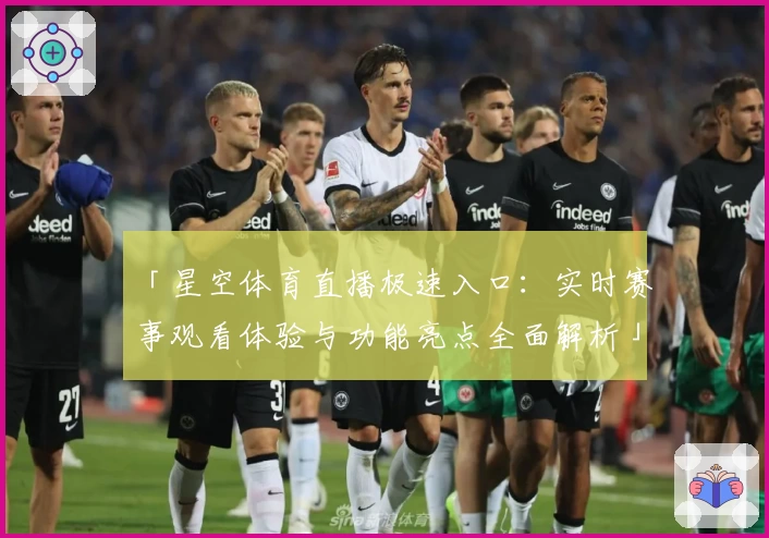 「星空体育直播极速入口：实时赛事观看体验与功能亮点全面解析」