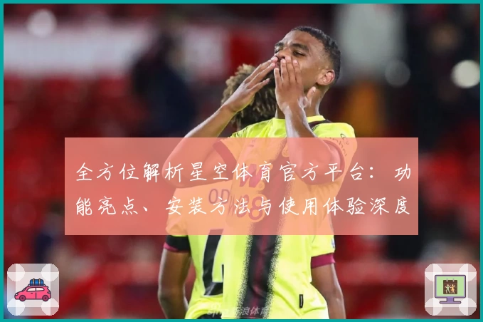 全方位解析星空体育官方平台：功能亮点、安装方法与使用体验深度测评