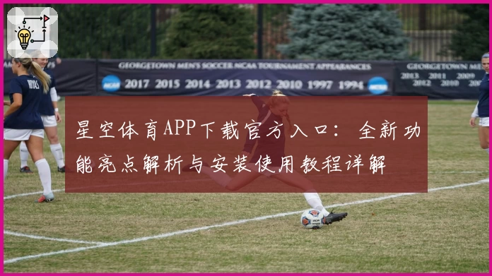 星空体育APP下载官方入口：全新功能亮点解析与安装使用教程详解