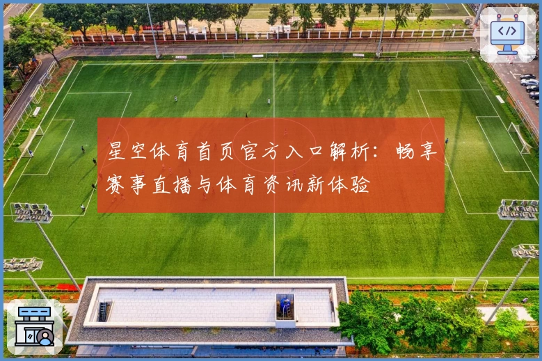 星空体育首页官方入口解析：畅享赛事直播与体育资讯新体验