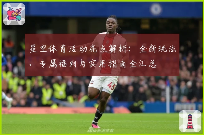 星空体育活动亮点解析：全新玩法、专属福利与实用指南全汇总