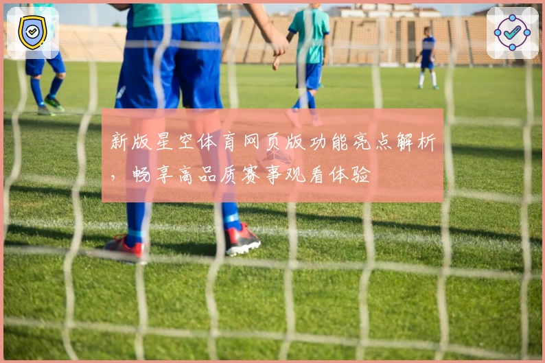 新版星空体育网页版功能亮点解析，畅享高品质赛事观看体验